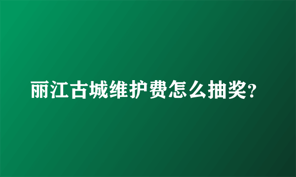 丽江古城维护费怎么抽奖？