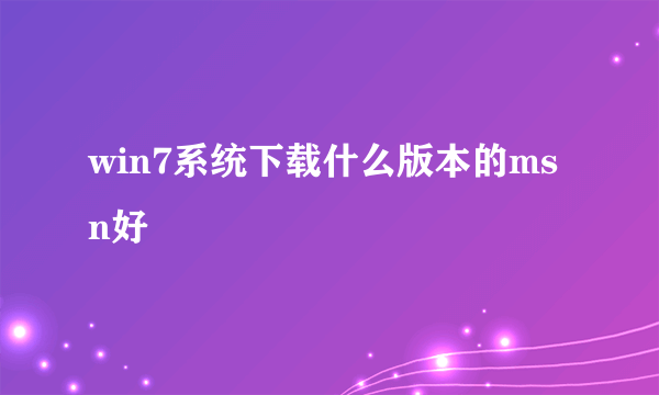 win7系统下载什么版本的msn好