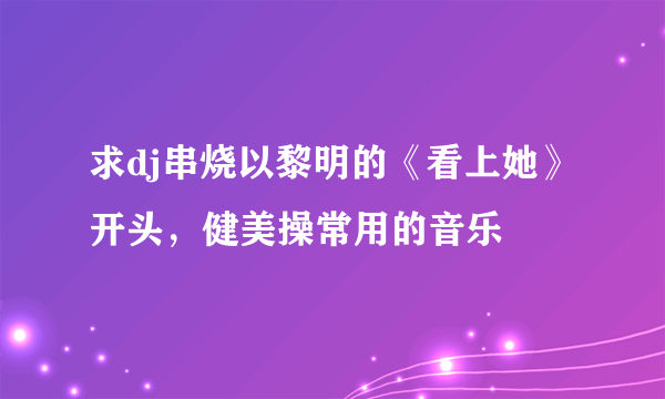 求dj串烧以黎明的《看上她》开头，健美操常用的音乐