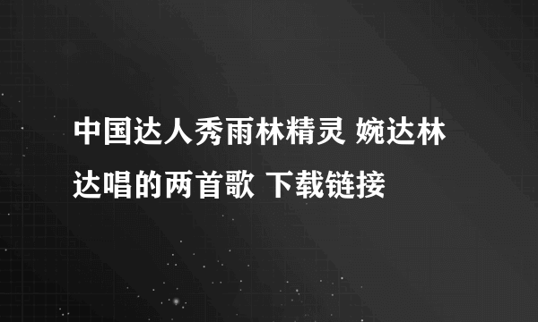 中国达人秀雨林精灵 婉达林达唱的两首歌 下载链接