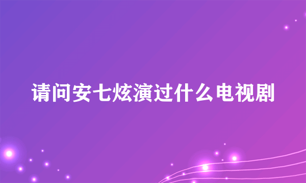 请问安七炫演过什么电视剧