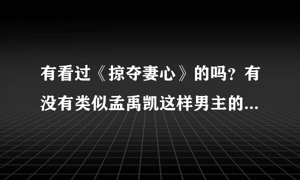 有看过《掠夺妻心》的吗？有没有类似孟禹凯这样男主的小说？男主很霸道占有欲很强。。。