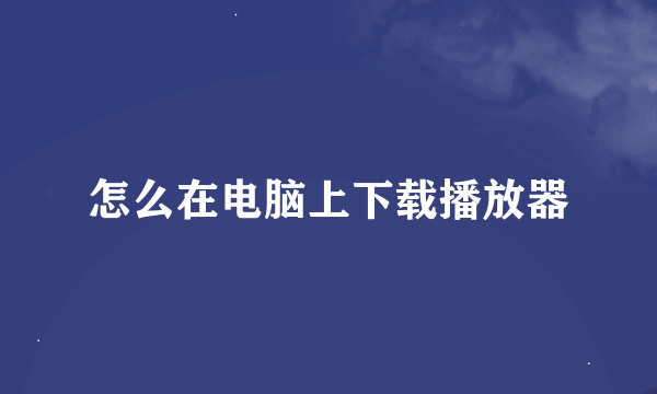 怎么在电脑上下载播放器