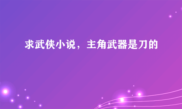 求武侠小说，主角武器是刀的