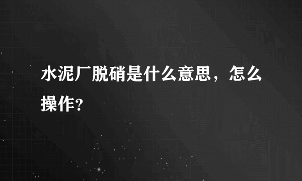 水泥厂脱硝是什么意思，怎么操作？