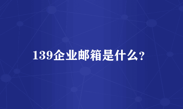 139企业邮箱是什么？