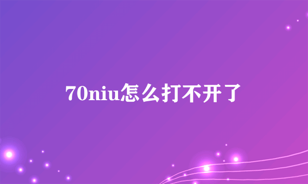 70niu怎么打不开了