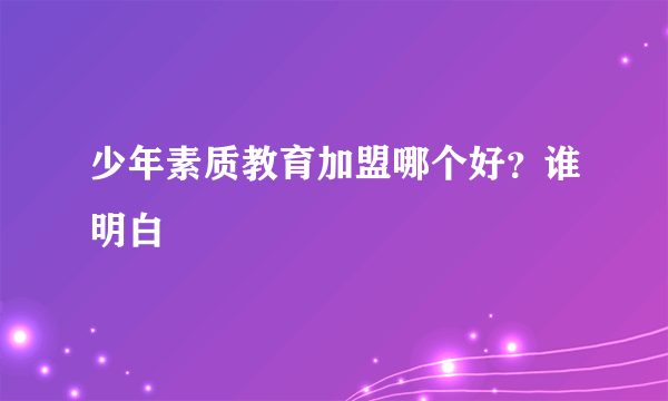 少年素质教育加盟哪个好？谁明白