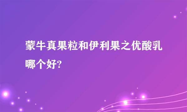 蒙牛真果粒和伊利果之优酸乳哪个好?