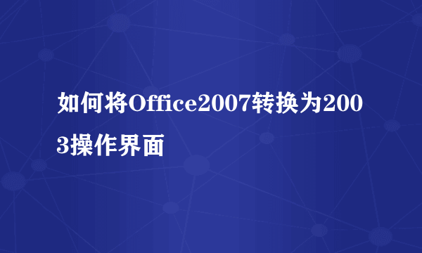 如何将Office2007转换为2003操作界面