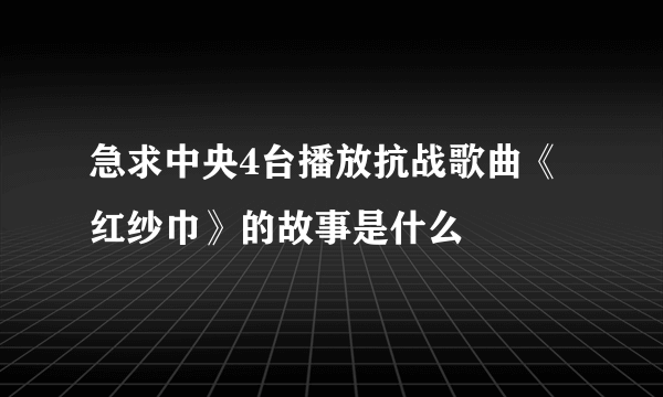 急求中央4台播放抗战歌曲《红纱巾》的故事是什么