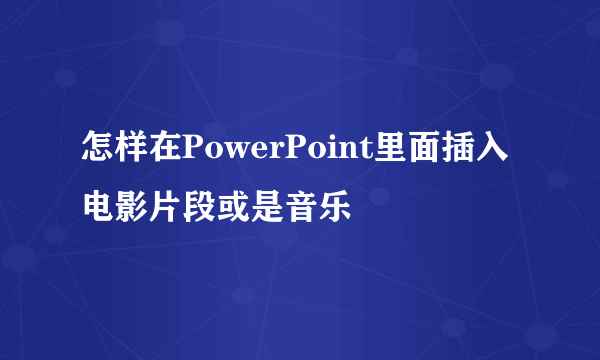 怎样在PowerPoint里面插入电影片段或是音乐