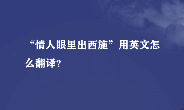 “情人眼里出西施”用英文怎么翻译？