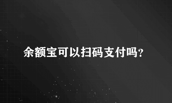 余额宝可以扫码支付吗？