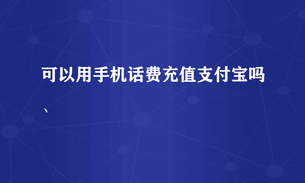 可以用手机话费充值支付宝吗、