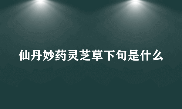 仙丹妙药灵芝草下句是什么