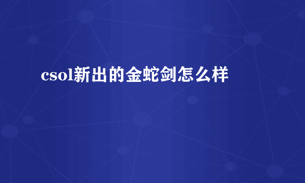 csol新出的金蛇剑怎么样