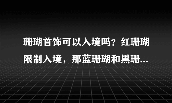 珊瑚首饰可以入境吗？红珊瑚限制入境，那蓝珊瑚和黑珊瑚是否可以携带入境呢？