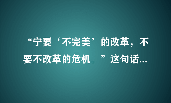 “宁要‘不完美’的改革，不要不改革的危机。”这句话应怎样理解？