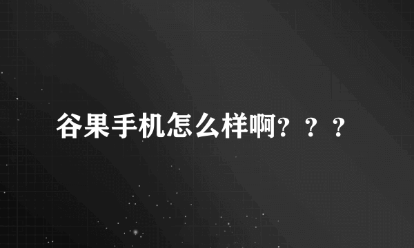 谷果手机怎么样啊？？？