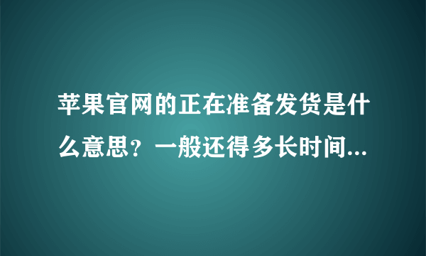 苹果官网的正在准备发货是什么意思？一般还得多长时间才能发货？