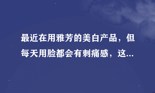 最近在用雅芳的美白产品，但每天用脸都会有刺痛感，这是怎么回事呀？