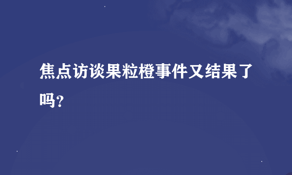 焦点访谈果粒橙事件又结果了吗？