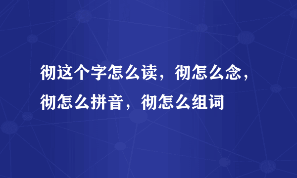 彻这个字怎么读，彻怎么念，彻怎么拼音，彻怎么组词