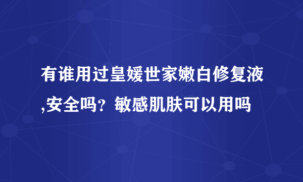 有谁用过皇媛世家嫩白修复液,安全吗？敏感肌肤可以用吗