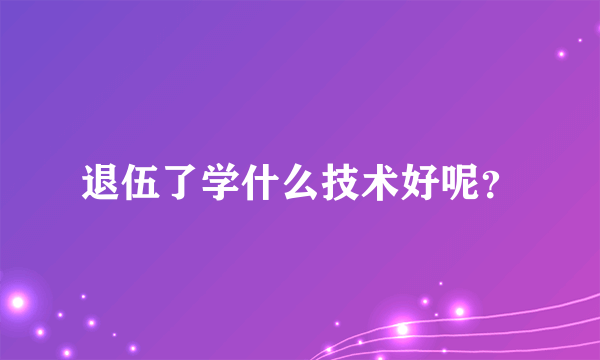 退伍了学什么技术好呢？