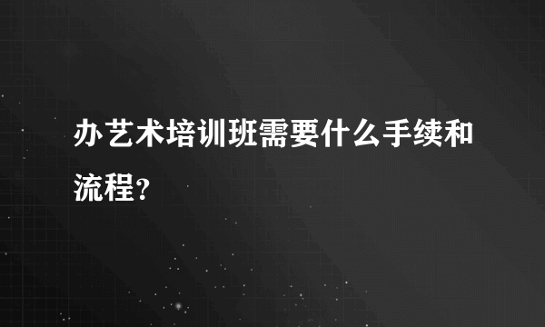 办艺术培训班需要什么手续和流程？