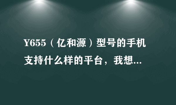 Y655（亿和源）型号的手机支持什么样的平台，我想下载手机QQ浏览器。我改怎样下载？