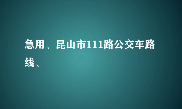 急用、昆山市111路公交车路线、