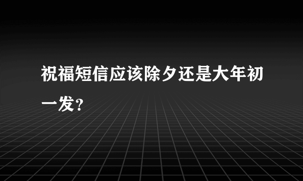 祝福短信应该除夕还是大年初一发？