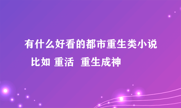 有什么好看的都市重生类小说  比如 重活  重生成神