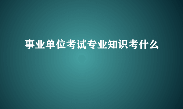 事业单位考试专业知识考什么