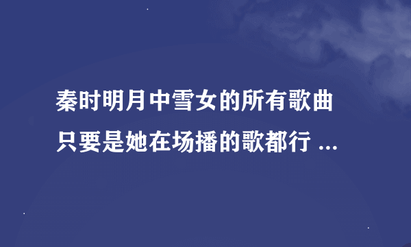 秦时明月中雪女的所有歌曲 只要是她在场播的歌都行 还有11集12：13的歌叫什么？