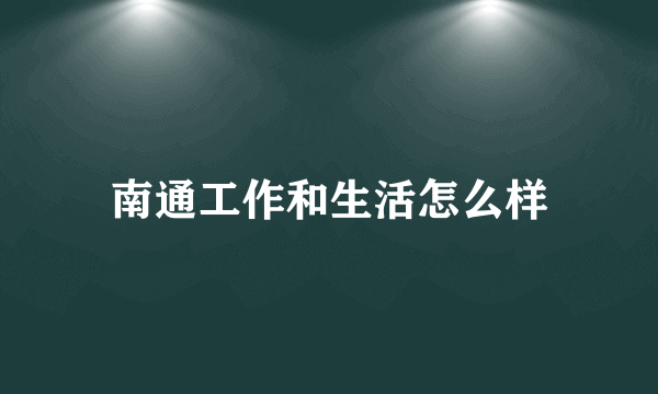 南通工作和生活怎么样