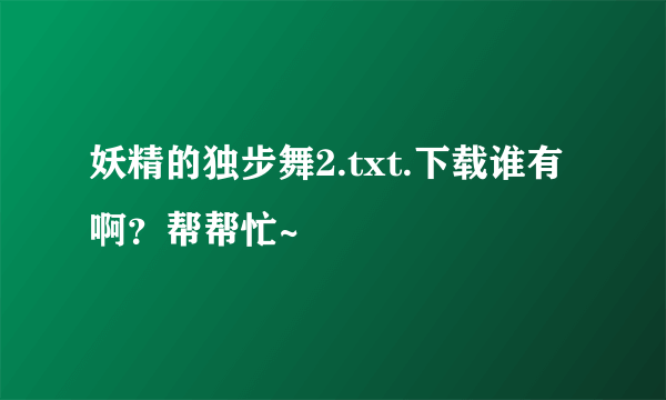 妖精的独步舞2.txt.下载谁有啊？帮帮忙~