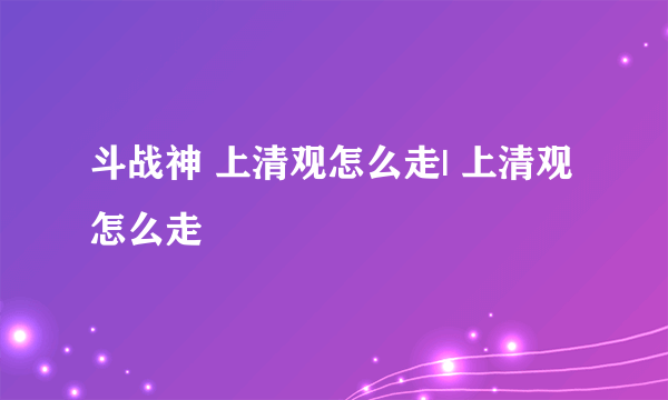 斗战神 上清观怎么走| 上清观怎么走