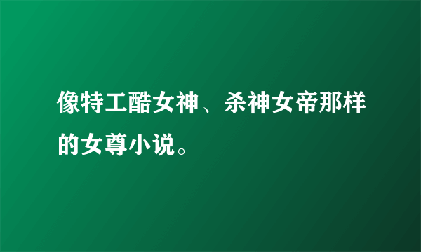 像特工酷女神、杀神女帝那样的女尊小说。