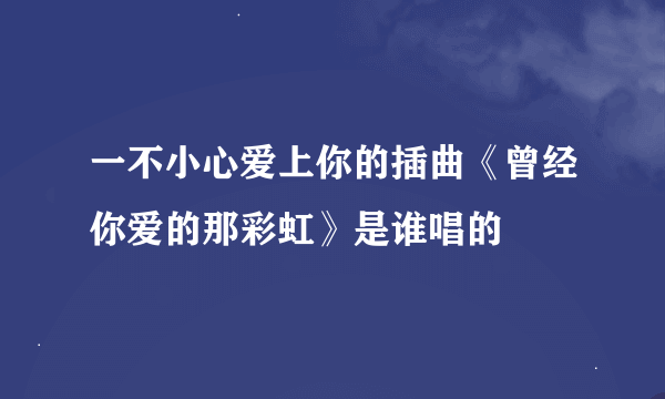 一不小心爱上你的插曲《曾经你爱的那彩虹》是谁唱的