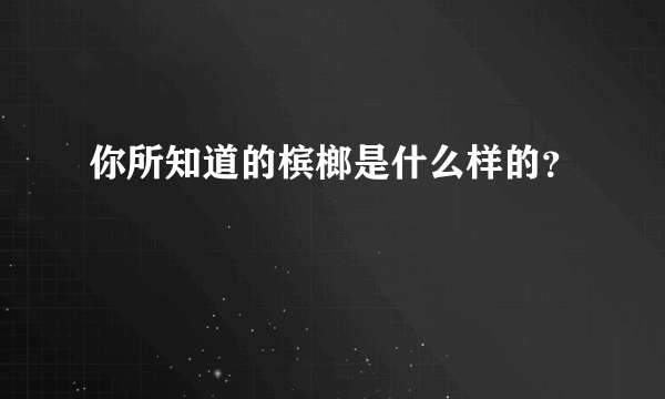 你所知道的槟榔是什么样的？