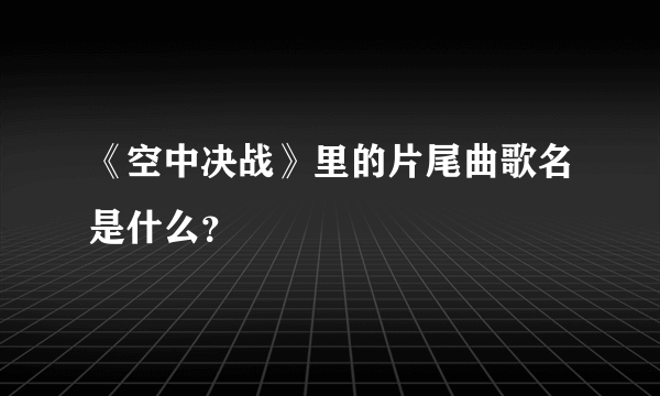 《空中决战》里的片尾曲歌名是什么？