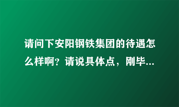 请问下安阳钢铁集团的待遇怎么样啊？请说具体点，刚毕业的到那怎么样啊？