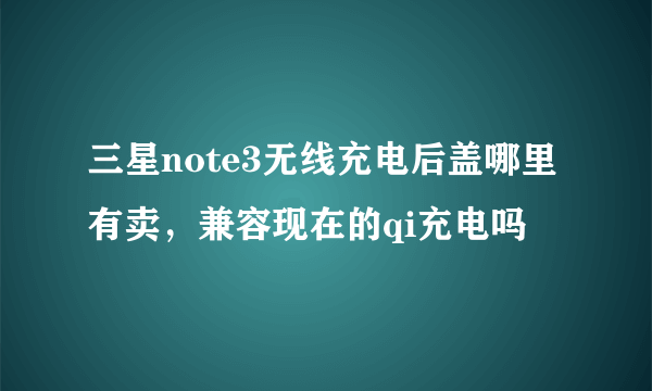 三星note3无线充电后盖哪里有卖，兼容现在的qi充电吗