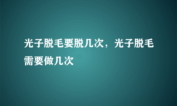 光子脱毛要脱几次，光子脱毛需要做几次