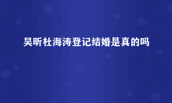 吴昕杜海涛登记结婚是真的吗