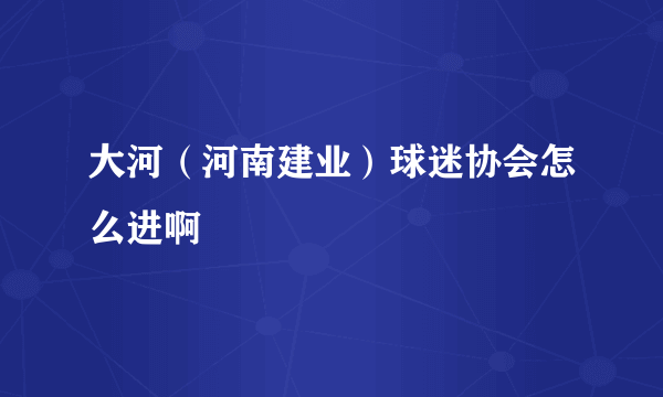 大河（河南建业）球迷协会怎么进啊