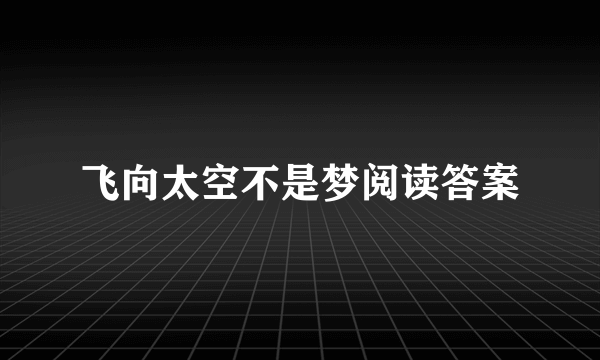 飞向太空不是梦阅读答案